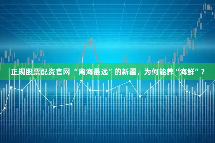 正规股票配资官网 “离海最远”的新疆，为何能养“海鲜”？