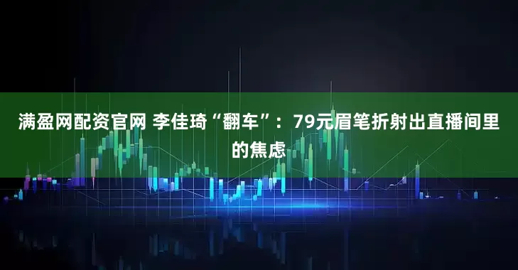 满盈网配资官网 李佳琦“翻车”：79元眉笔折射出直播间里的焦虑