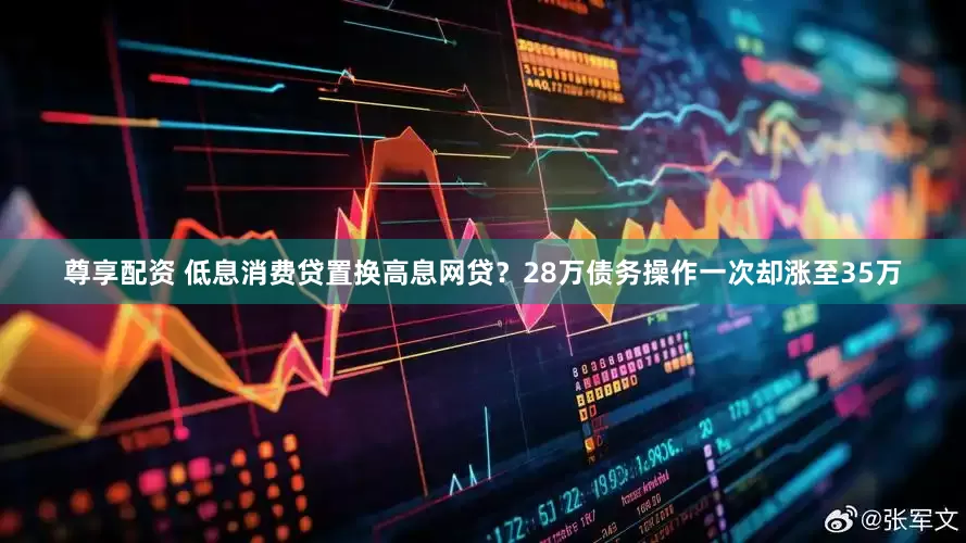 尊享配资 低息消费贷置换高息网贷？28万债务操作一次却涨至35万