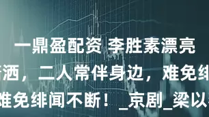 一鼎盈配资 李胜素漂亮，于魁智潇洒，二人常伴身边，难免绯闻不断！_京剧_梁以薇_演出