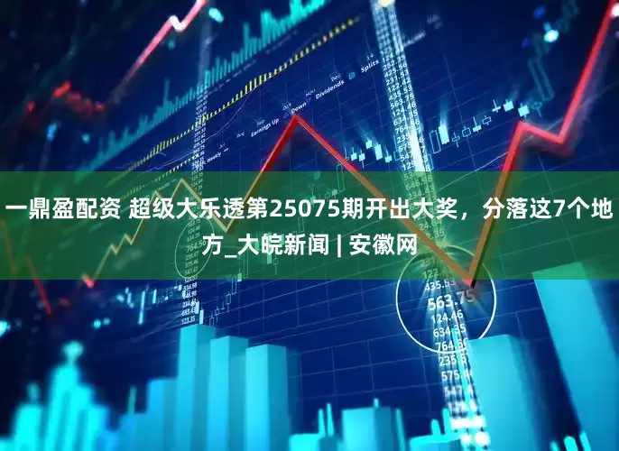 一鼎盈配资 超级大乐透第25075期开出大奖，分落这7个地方_大皖新闻 | 安徽网