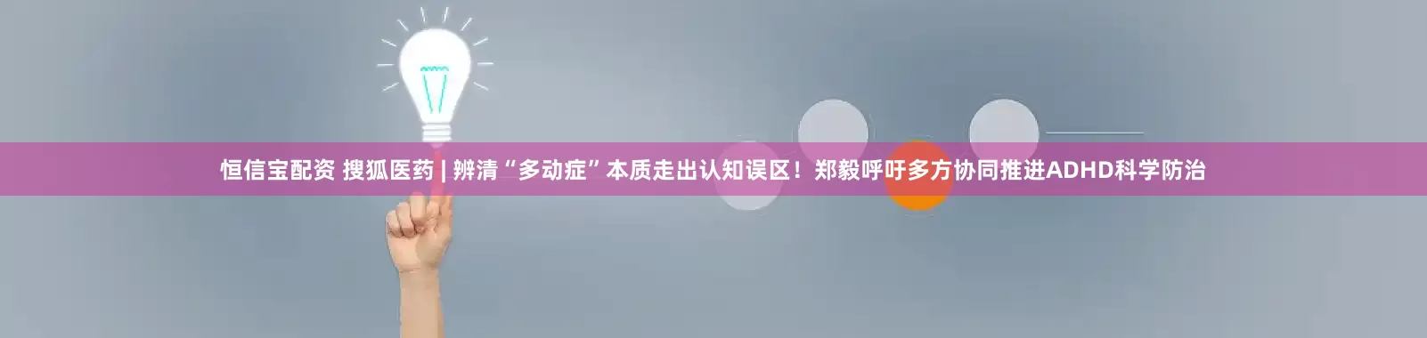 恒信宝配资 搜狐医药 | 辨清“多动症”本质走出认知误区！郑毅呼吁多方协同推进ADHD科学防治
