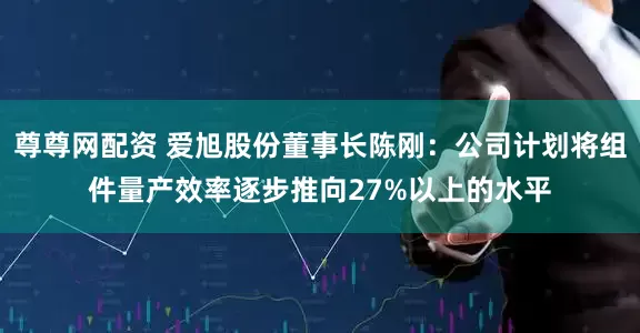 尊尊网配资 爱旭股份董事长陈刚：公司计划将组件量产效率逐步推向27%以上的水平
