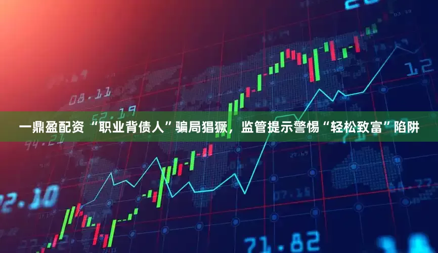 一鼎盈配资 “职业背债人”骗局猖獗，监管提示警惕“轻松致富”陷阱